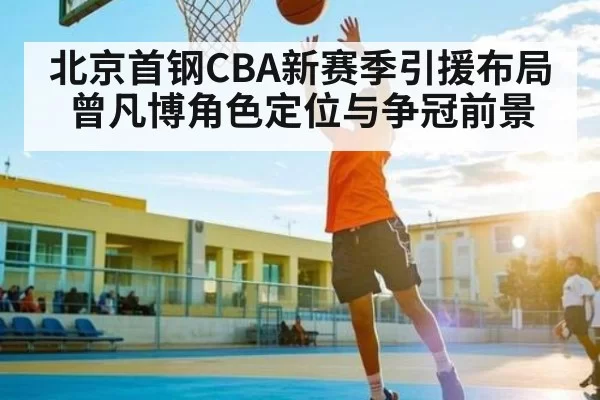 北京首钢CBA新赛季引援布局 曾凡博角色定位与争冠前景
